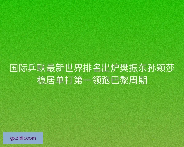 国际乒联最新世界排名出炉樊振东孙颖莎稳居单打第一领跑巴黎周期