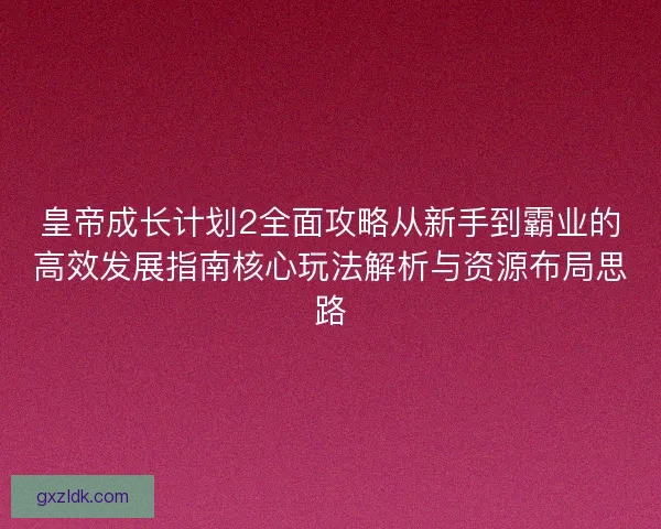 皇帝成长计划2全面攻略从新手到霸业的高效发展指南核心玩法解析与资源布局思路