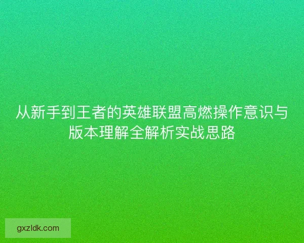 从新手到王者的英雄联盟高燃操作意识与版本理解全解析实战思路