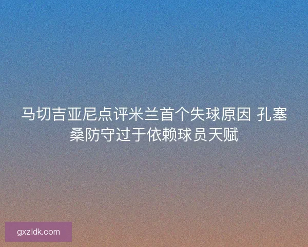 马切吉亚尼点评米兰首个失球原因 孔塞桑防守过于依赖球员天赋