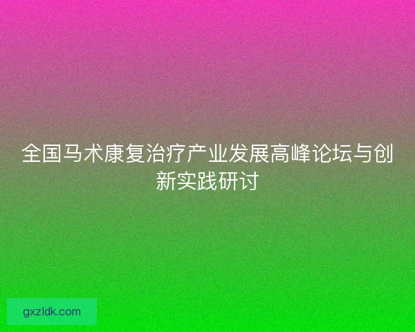 全国马术康复治疗产业发展高峰论坛与创新实践研讨